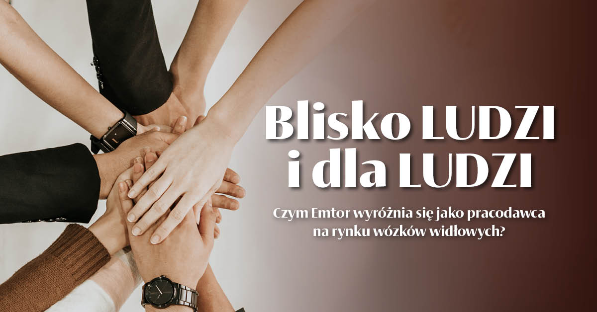 Blisko LUDZI i dla LUDZI. Czym Emtor wyróżnia się jako pracodawca na rynku wózków widłowych?